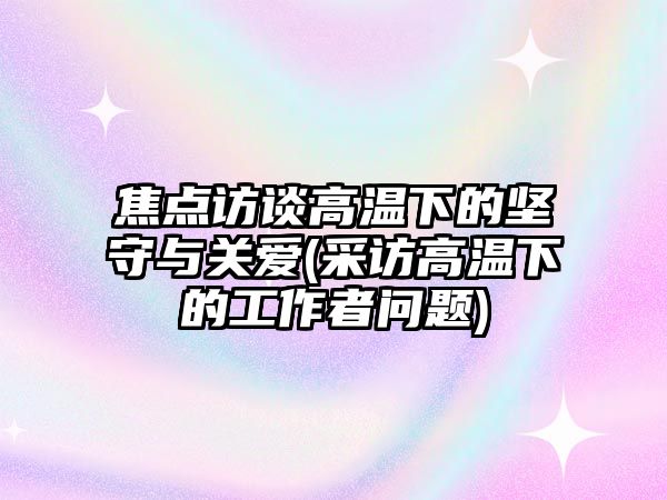 焦點訪談高溫下的堅守與關愛(采訪高溫下的工作者問題)