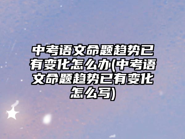 中考語文命題趨勢(shì)已有變化怎么辦(中考語文命題趨勢(shì)已有變化怎么寫)