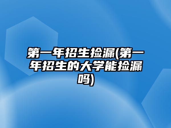 第一年招生撿漏(第一年招生的大學(xué)能撿漏嗎)