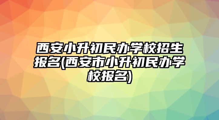 西安小升初民辦學校招生報名(西安市小升初民辦學校報名)