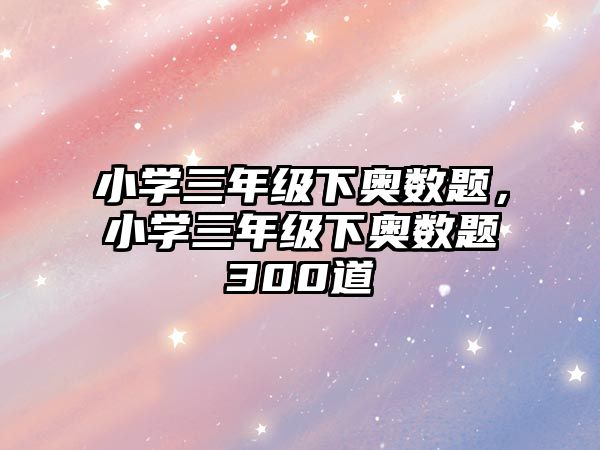 小學(xué)三年級(jí)下奧數(shù)題，小學(xué)三年級(jí)下奧數(shù)題300道