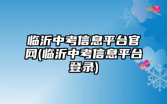 臨沂中考信息平臺官網(wǎng)(臨沂中考信息平臺登錄)