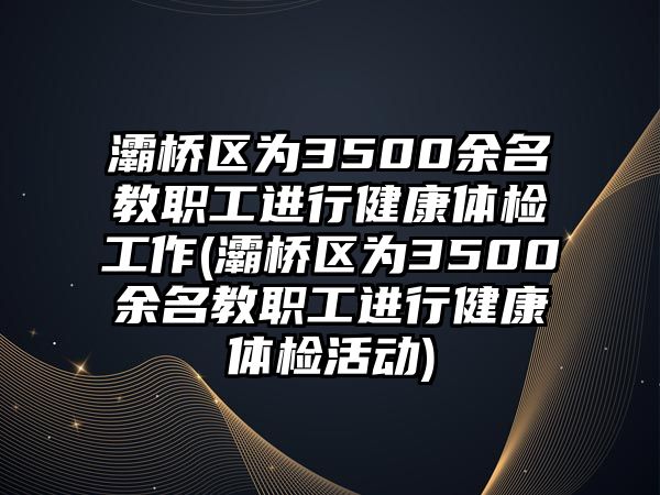 灞橋區(qū)為3500余名教職工進(jìn)行健康體檢工作(灞橋區(qū)為3500余名教職工進(jìn)行健康體檢活動)