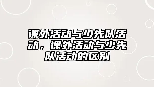 課外活動與少先隊活動，課外活動與少先隊活動的區(qū)別