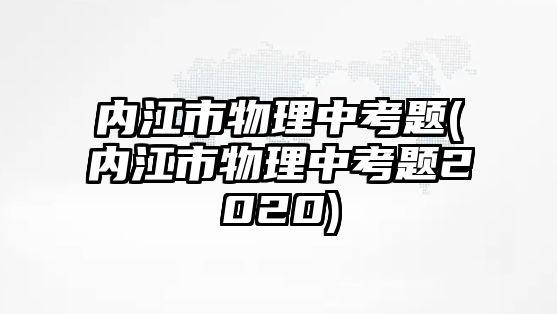 內(nèi)江市物理中考題(內(nèi)江市物理中考題2020)