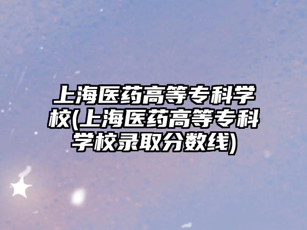 上海醫(yī)藥高等?？茖W(xué)校(上海醫(yī)藥高等?？茖W(xué)校錄取分?jǐn)?shù)線)