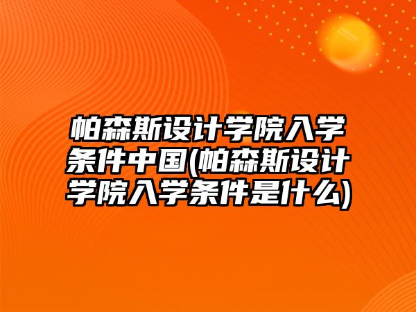 帕森斯設計學院入學條件中國(帕森斯設計學院入學條件是什么)