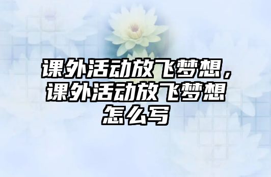 課外活動放飛夢想，課外活動放飛夢想怎么寫