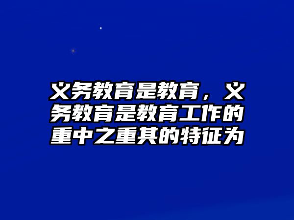 義務(wù)教育是教育，義務(wù)教育是教育工作的重中之重其的特征為