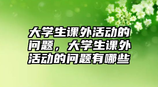 大學(xué)生課外活動的問題，大學(xué)生課外活動的問題有哪些