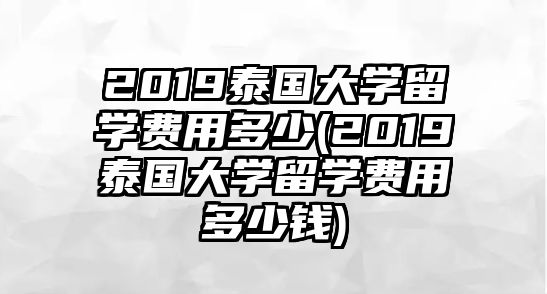 2019泰國大學(xué)留學(xué)費用多少(2019泰國大學(xué)留學(xué)費用多少錢)