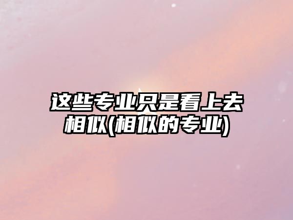 這些專業(yè)只是看上去相似(相似的專業(yè))