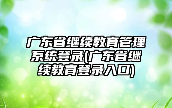 廣東省繼續(xù)教育管理系統(tǒng)登錄(廣東省繼續(xù)教育登錄入口)