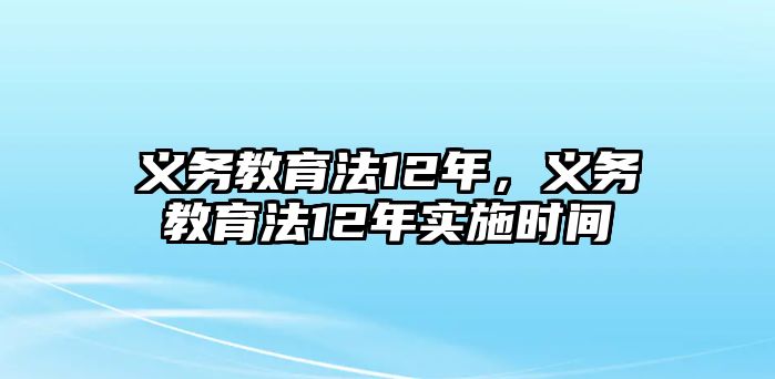 義務(wù)教育法12年，義務(wù)教育法12年實(shí)施時(shí)間