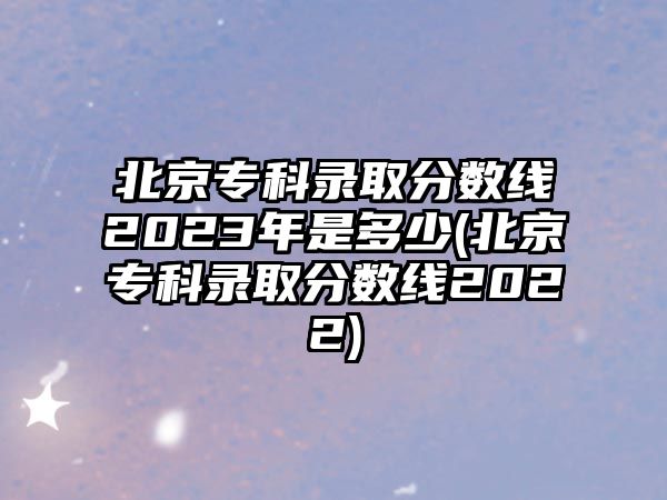 北京?？其浫》?jǐn)?shù)線2023年是多少(北京?？其浫》?jǐn)?shù)線2022)