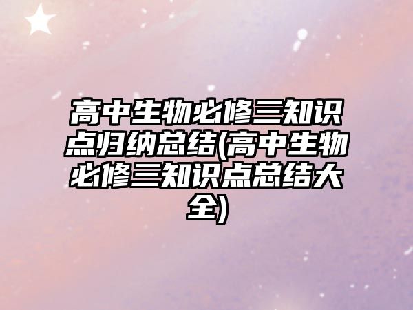 高中生物必修三知識(shí)點(diǎn)歸納總結(jié)(高中生物必修三知識(shí)點(diǎn)總結(jié)大全)