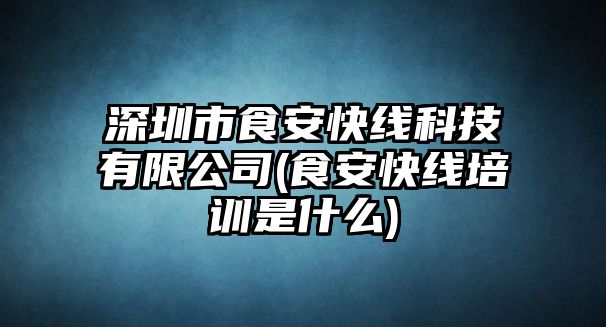 深圳市食安快線科技有限公司(食安快線培訓(xùn)是什么)