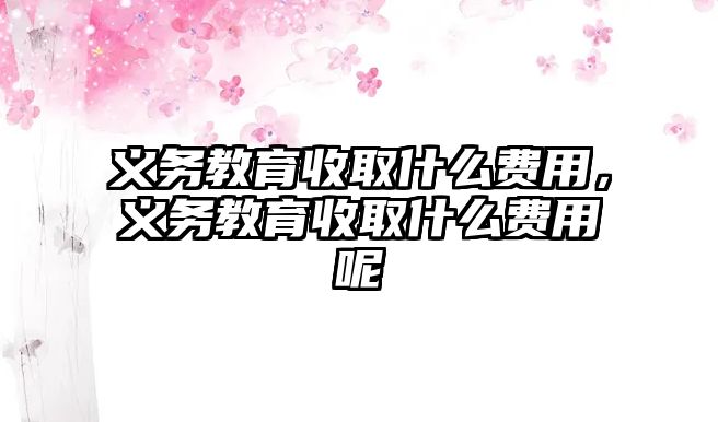 義務(wù)教育收取什么費(fèi)用，義務(wù)教育收取什么費(fèi)用呢