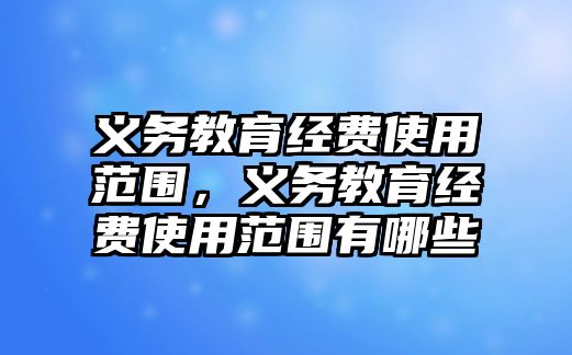 義務(wù)教育經(jīng)費使用范圍，義務(wù)教育經(jīng)費使用范圍有哪些