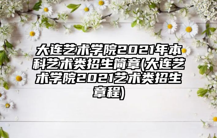 大連藝術學院2021年本科藝術類招生簡章(大連藝術學院2021藝術類招生章程)