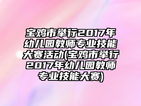 寶雞市舉行2017年幼兒園教師專業(yè)技能大賽活動(寶雞市舉行2017年幼兒園教師專業(yè)技能大賽)