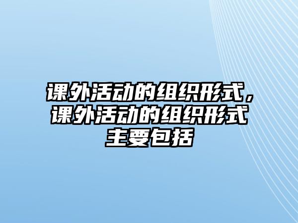 課外活動(dòng)的組織形式，課外活動(dòng)的組織形式主要包括