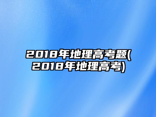 2018年地理高考題(2018年地理高考)