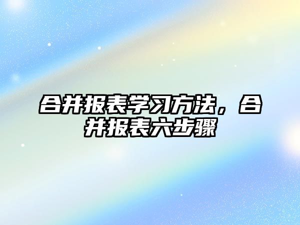 合并報(bào)表學(xué)習(xí)方法，合并報(bào)表六步驟