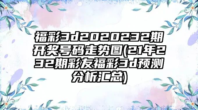 福彩3d2020232期開獎號碼走勢圖(21年232期彩友福彩3d預測分析匯總)