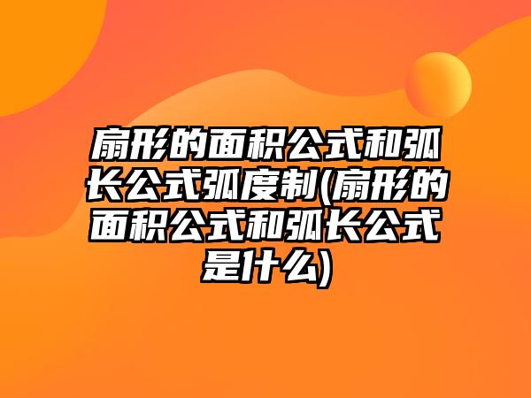 扇形的面積公式和弧長公式弧度制(扇形的面積公式和弧長公式是什么)