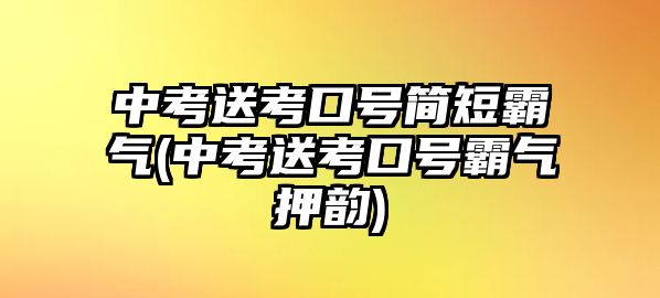 中考送考口號(hào)簡(jiǎn)短霸氣(中考送考口號(hào)霸氣押韻)