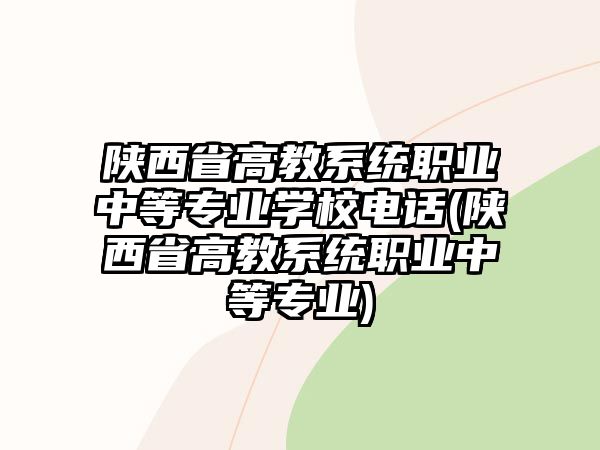 陜西省高教系統(tǒng)職業(yè)中等專業(yè)學(xué)校電話(陜西省高教系統(tǒng)職業(yè)中等專業(yè))