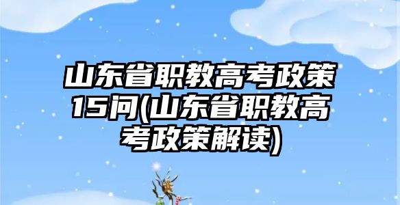 山東省職教高考政策15問(wèn)(山東省職教高考政策解讀)