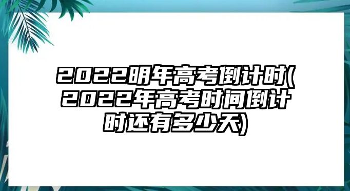 2022明年高考倒計(jì)時(shí)(2022年高考時(shí)間倒計(jì)時(shí)還有多少天)