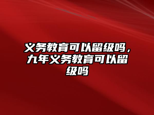 義務(wù)教育可以留級嗎，九年義務(wù)教育可以留級嗎