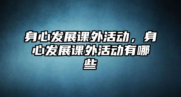 身心發(fā)展課外活動，身心發(fā)展課外活動有哪些