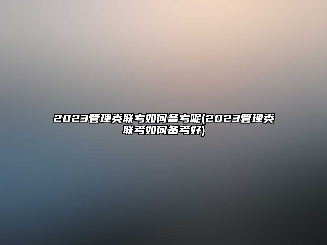 2023管理類(lèi)聯(lián)考如何備考呢(2023管理類(lèi)聯(lián)考如何備考好)