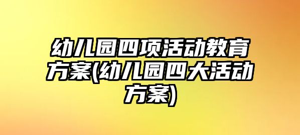 幼兒園四項活動教育方案(幼兒園四大活動方案)