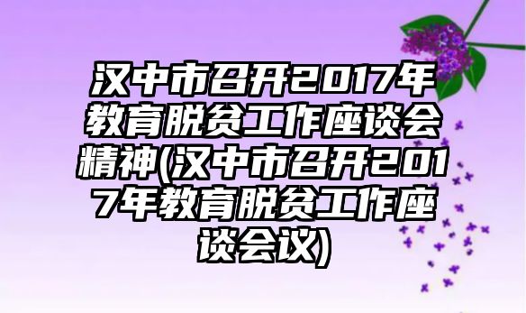 漢中市召開2017年教育脫貧工作座談會精神(漢中市召開2017年教育脫貧工作座談會議)