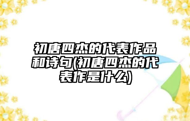 初唐四杰的代表作品和詩句(初唐四杰的代表作是什么)