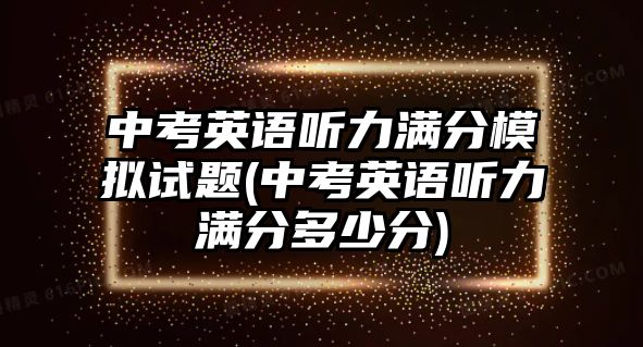 中考英語(yǔ)聽(tīng)力滿分模擬試題(中考英語(yǔ)聽(tīng)力滿分多少分)