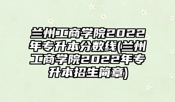 蘭州工商學(xué)院2022年專升本分?jǐn)?shù)線(蘭州工商學(xué)院2022年專升本招生簡(jiǎn)章)