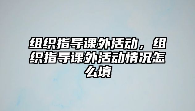 組織指導(dǎo)課外活動(dòng)，組織指導(dǎo)課外活動(dòng)情況怎么填