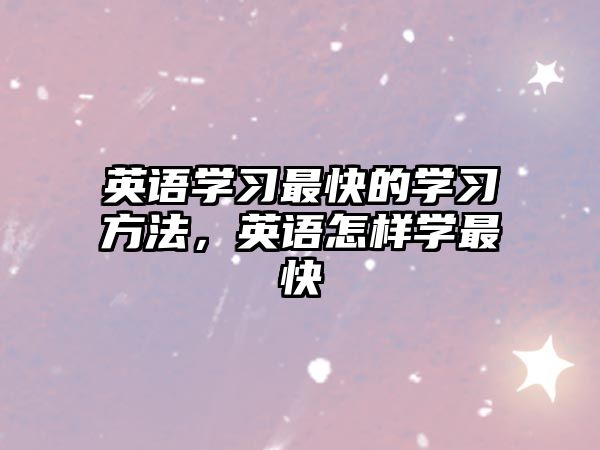 英語(yǔ)學(xué)習(xí)最快的學(xué)習(xí)方法，英語(yǔ)怎樣學(xué)最快