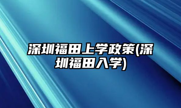 深圳福田上學(xué)政策(深圳福田入學(xué))