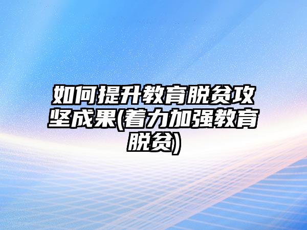 如何提升教育脫貧攻堅(jiān)成果(著力加強(qiáng)教育脫貧)