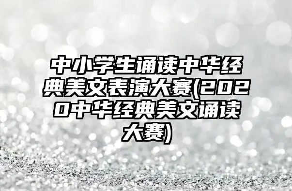 中小學生誦讀中華經(jīng)典美文表演大賽(2020中華經(jīng)典美文誦讀大賽)