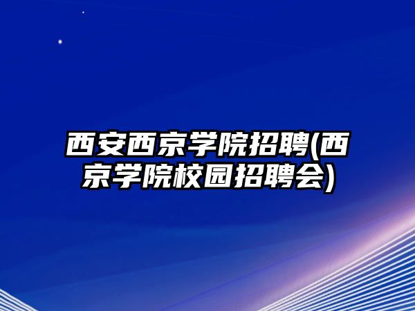 西安西京學院招聘(西京學院校園招聘會)