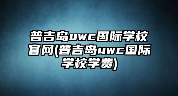 普吉島uwc國際學(xué)校官網(wǎng)(普吉島uwc國際學(xué)校學(xué)費(fèi))