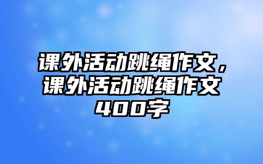 課外活動(dòng)跳繩作文，課外活動(dòng)跳繩作文400字